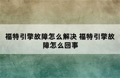 福特引擎故障怎么解决 福特引擎故障怎么回事